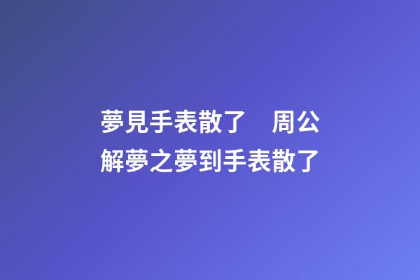夢見手表散了　周公解夢之夢到手表散了